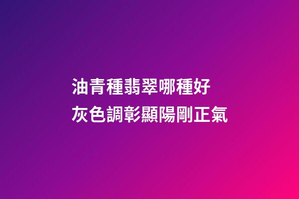 油青種翡翠哪種好 灰色調彰顯陽剛正氣